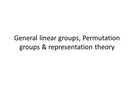 General linear groups, Permutation groups & representation theory.