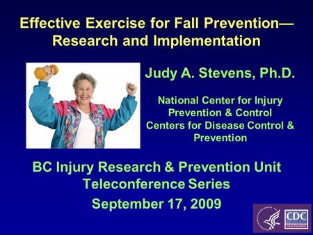 Effective Exercise for Fall Prevention— Research and Implementation BC Injury Research & Prevention Unit Teleconference Series September 17, 2009 Judy.