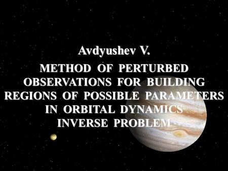 METHOD OF PERTURBED OBSERVATIONS FOR BUILDING REGIONS OF POSSIBLE PARAMETERS IN ORBITAL DYNAMICS INVERSE PROBLEM Avdyushev V.