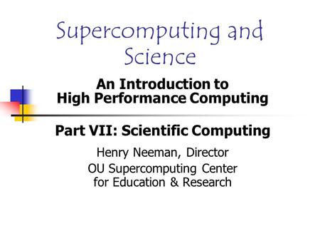 Supercomputing and Science An Introduction to High Performance Computing Part VII: Scientific Computing Henry Neeman, Director OU Supercomputing Center.