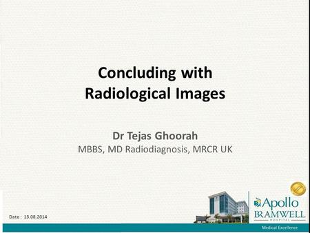 Concluding with Radiological Images Dr Tejas Ghoorah MBBS, MD Radiodiagnosis, MRCR UK Date : 13.08.2014.