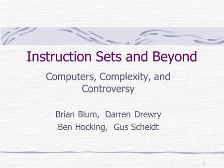 1 Instruction Sets and Beyond Computers, Complexity, and Controversy Brian Blum, Darren Drewry Ben Hocking, Gus Scheidt.