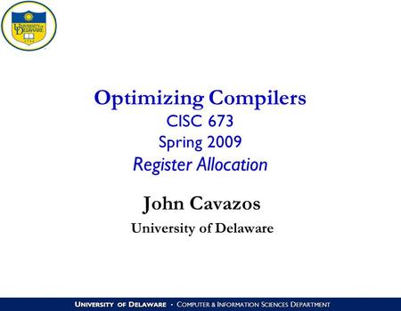 U NIVERSITY OF D ELAWARE C OMPUTER & I NFORMATION S CIENCES D EPARTMENT Optimizing Compilers CISC 673 Spring 2009 Register Allocation John Cavazos University.