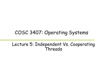 COSC 3407: Operating Systems Lecture 5: Independent Vs. Cooperating Threads.