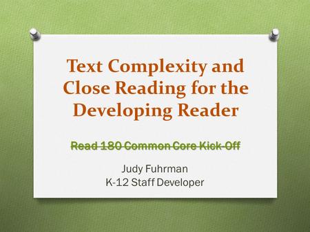 Text Complexity and Close Reading for the Developing Reader Read 180 Common Core Kick-Off Judy Fuhrman K-12 Staff Developer.