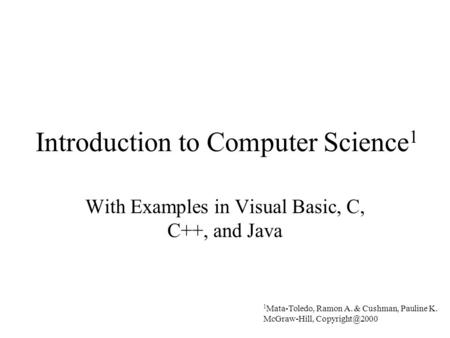 Introduction to Computer Science 1 With Examples in Visual Basic, C, C++, and Java 1 Mata-Toledo, Ramon A. & Cushman, Pauline K. McGraw-Hill,