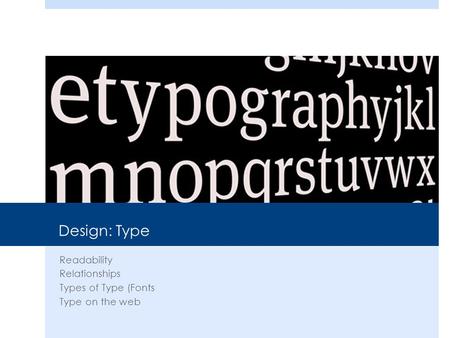 Design: Type Readability Relationships Types of Type (Fonts Type on the web.