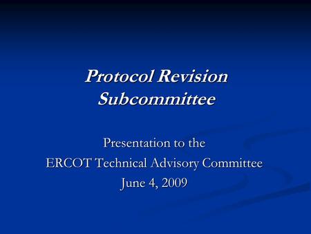 Protocol Revision Subcommittee Presentation to the ERCOT Technical Advisory Committee June 4, 2009.