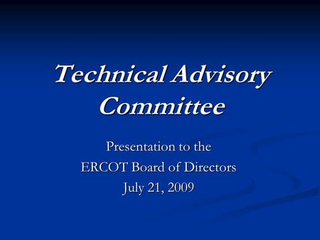 Technical Advisory Committee Presentation to the ERCOT Board of Directors July 21, 2009.