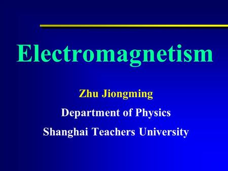 Electromagnetism Zhu Jiongming Department of Physics Shanghai Teachers University.