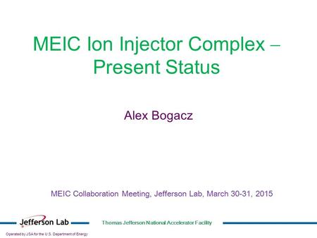 Operated by JSA for the U.S. Department of Energy Thomas Jefferson National Accelerator Facility 1 Alex Bogacz MEIC Ion Injector Complex  Present Status.