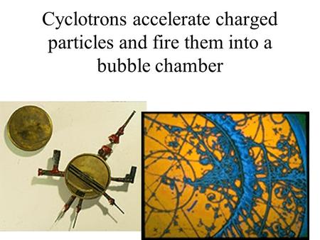 Cyclotrons accelerate charged particles and fire them into a bubble chamber.