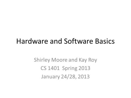 Hardware and Software Basics Shirley Moore and Kay Roy CS 1401 Spring 2013 January 24/28, 2013.