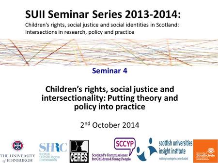 SUII Seminar Series 2013-2014: Children’s rights, social justice and social identities in Scotland: Intersections in research, policy and practice Seminar.