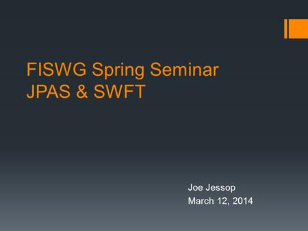 FISWG Spring Seminar JPAS & SWFT Joe Jessop March 12, 2014.