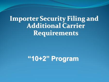 Importer Security Filing and Additional Carrier Requirements “10+2” Program.