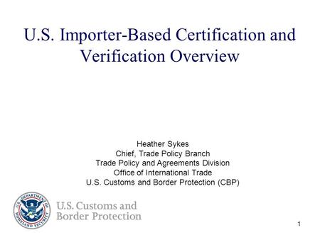 1 U.S. Importer-Based Certification and Verification Overview Heather Sykes Chief, Trade Policy Branch Trade Policy and Agreements Division Office of International.