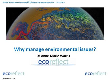 BIMCO Maritime Environmental & Efficiency Management Seminar - 2 June 2015 ©ecoreflect ltd Why manage environmental issues? Dr Anne-Marie Warris.