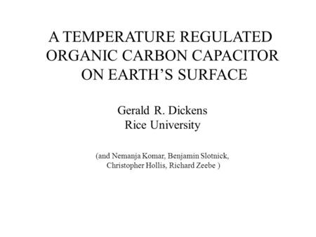 A TEMPERATURE REGULATED ORGANIC CARBON CAPACITOR ON EARTH’S SURFACE Gerald R. Dickens Rice University (and Nemanja Komar, Benjamin Slotnick, Christopher.