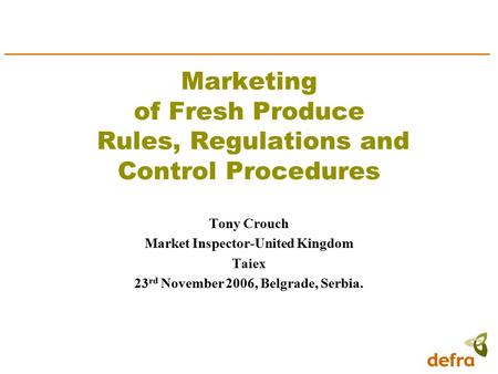 Marketing of Fresh Produce Rules, Regulations and Control Procedures Tony Crouch Market Inspector-United Kingdom Taiex 23 rd November 2006, Belgrade, Serbia.