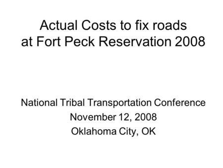 Actual Costs to fix roads at Fort Peck Reservation 2008 National Tribal Transportation Conference November 12, 2008 Oklahoma City, OK.