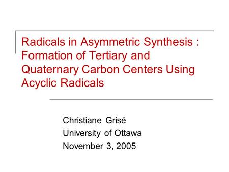 Radicals in Asymmetric Synthesis : Formation of Tertiary and Quaternary Carbon Centers Using Acyclic Radicals Christiane Grisé University of Ottawa November.