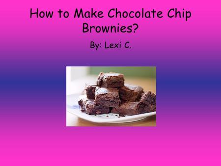 How to Make Chocolate Chip Brownies? By: Lexi C..