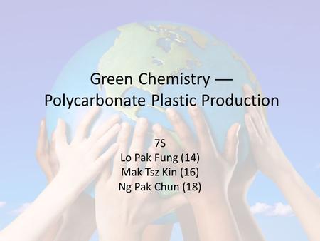 Green Chemistry ── Polycarbonate Plastic Production 7S Lo Pak Fung (14) Mak Tsz Kin (16) Ng Pak Chun (18)