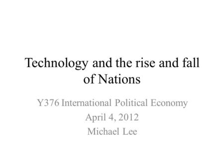 Technology and the rise and fall of Nations Y376 International Political Economy April 4, 2012 Michael Lee.