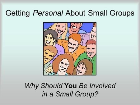 Getting Personal About Small Groups Why Should You Be Involved in a Small Group?