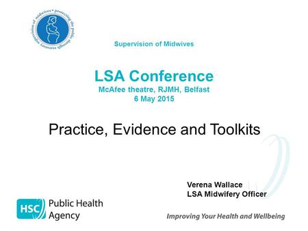 Supervision of Midwives LSA Conference McAfee theatre, RJMH, Belfast 6 May 2015 Practice, Evidence and Toolkits Verena Wallace LSA Midwifery Officer.