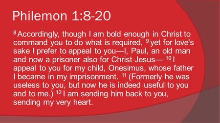 Philemon 1:8-20 8 Accordingly, though I am bold enough in Christ to command you to do what is required, 9 yet for love's sake I prefer to appeal to you—I,