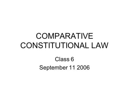 COMPARATIVE CONSTITUTIONAL LAW Class 6 September 11 2006.