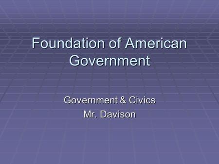 Foundation of American Government Government & Civics Mr. Davison.