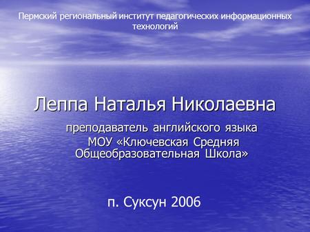 Леппа Наталья Николаевна преподаватель английского языка МОУ «Ключевская Средняя Общеобразовательная Школа» Пермский региональный институт педагогических.