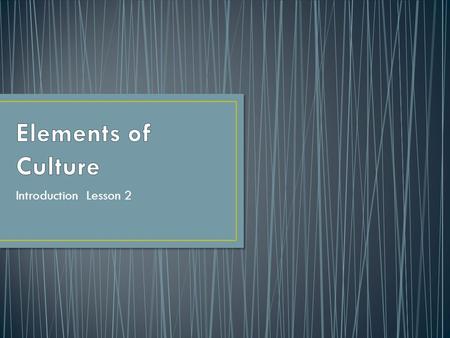 Introduction Lesson 2. Identify the major elements of culture. Explore the types of govt and economies that have developed. Describe factors that cause.