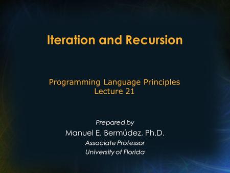 Iteration and Recursion Prepared by Manuel E. Bermúdez, Ph.D. Associate Professor University of Florida Programming Language Principles Lecture 21.