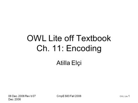 06 Dec. 2006 Rev'd 07 Dec. 2006 CmpE 583 Fall 2006 OWL Lite 1 OWL Lite off Textbook Ch. 11: Encoding Atilla Elçi.