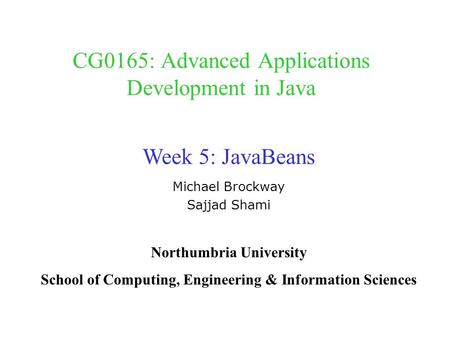 CG0165: Advanced Applications Development in Java Michael Brockway Sajjad Shami Week 5: JavaBeans Northumbria University School of Computing, Engineering.