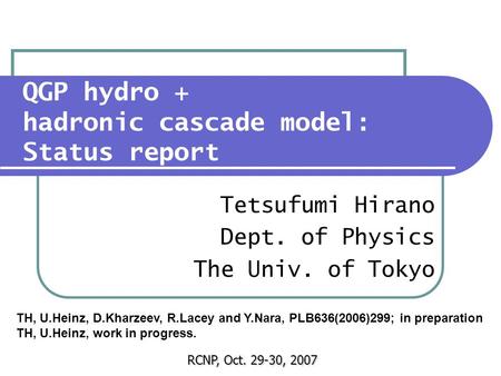 QGP hydro + hadronic cascade model: Status report Tetsufumi Hirano Dept. of Physics The Univ. of Tokyo RCNP, Oct. 29-30, 2007 TH, U.Heinz, D.Kharzeev,