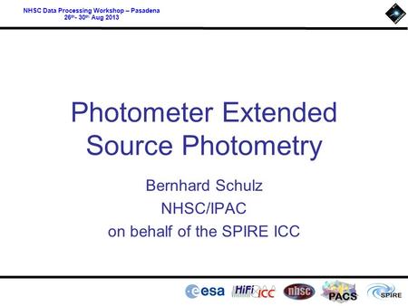 PACS NHSC Data Processing Workshop – Pasadena 26 th - 30 th Aug 2013 Photometer Extended Source Photometry Bernhard Schulz NHSC/IPAC on behalf of the SPIRE.