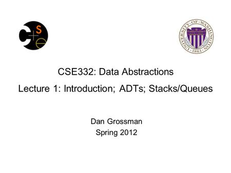 CSE332: Data Abstractions Lecture 1: Introduction; ADTs; Stacks/Queues Dan Grossman Spring 2012.