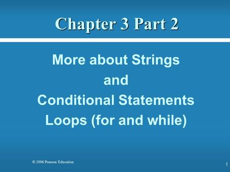 © 2006 Pearson Education Chapter 3 Part 2 More about Strings and Conditional Statements Loops (for and while) 1.