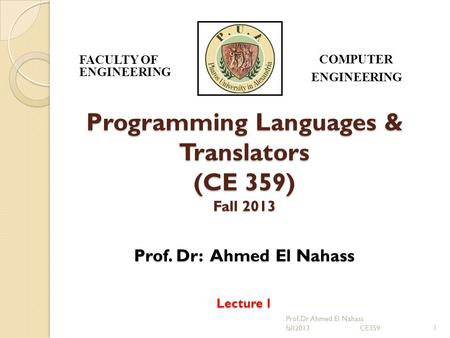 Programming Languages & Translators (CE 359) Fall 2013 Prof. Dr: Ahmed El Nahass Lecture 1 1 FACULTY OF ENGINEERING COMPUTER ENGINEERING Prof.Dr Ahmed.