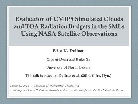 Evaluation of CMIP5 Simulated Clouds and TOA Radiation Budgets in the SMLs Using NASA Satellite Observations Erica K. Dolinar Xiquan Dong and Baike Xi.