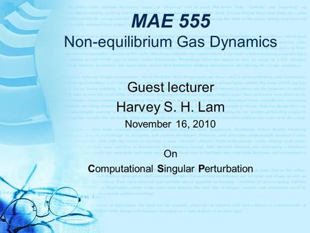 MAE 555 Non-equilibrium Gas Dynamics Guest lecturer Harvey S. H. Lam November 16, 2010 On Computational Singular Perturbation.