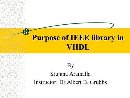 Purpose of IEEE library in VHDL By Srujana Aramalla Instructor: Dr.Albert B. Grubbs.