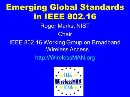 Emerging Global Standards in IEEE 802.16 Roger Marks, NIST Chair IEEE 802.16 Working Group on Broadband Wireless Access