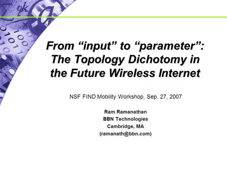 From “input” to “parameter”: The Topology Dichotomy in the Future Wireless Internet NSF FIND Mobility Workshop, Sep. 27, 2007 Ram Ramanathan BBN Technologies.