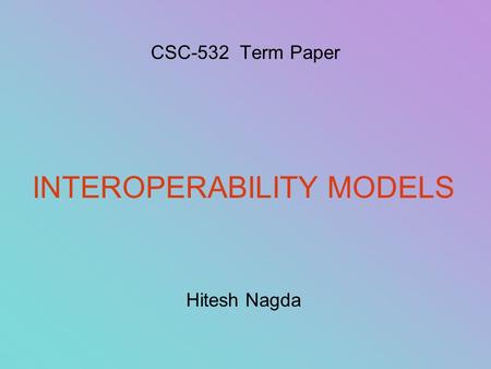 CSC-532 Term Paper INTEROPERABILITY MODELS Hitesh Nagda.